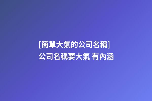 [簡單大氣的公司名稱]公司名稱要大氣 有內涵-第1張-公司起名-玄機派